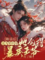 和親后淪為掌中囚，她勾得暴戾王爺紅了眼