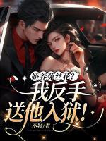 嬌養(yǎng)菟絲花？我反手送他入獄！