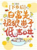 下鄉(xiāng)后，白富美被狼崽子低聲哄