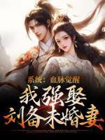 系統(tǒng)：血脈覺醒，我強(qiáng)娶劉備未婚妻