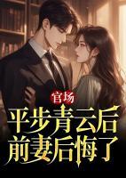 官場(chǎng)：平步青云后，前妻后悔了