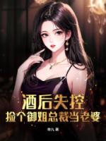 酒后失控，撿個御姐總裁當(dāng)老婆