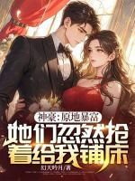 神豪：原地暴富，她們忽然搶著給我鋪床