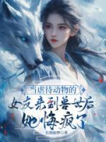 當(dāng)虐待動(dòng)物的女友來到獸世后，她悔瘋了
